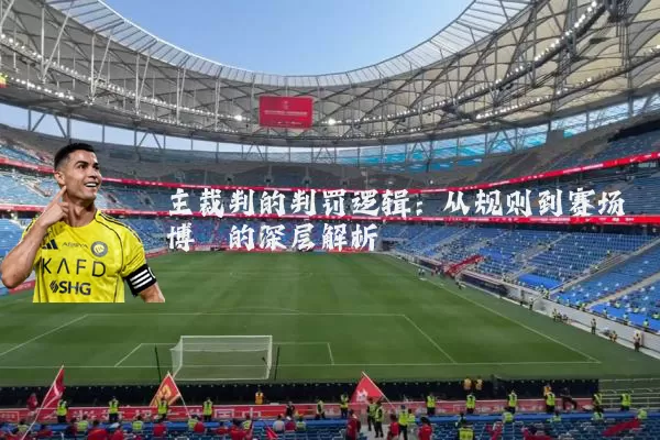 主裁判的判罚逻辑:从规则到赛场博弈的深层解析