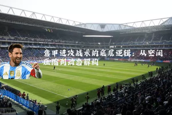 意甲进攻战术的底层逻辑:从空间压缩到动态解构