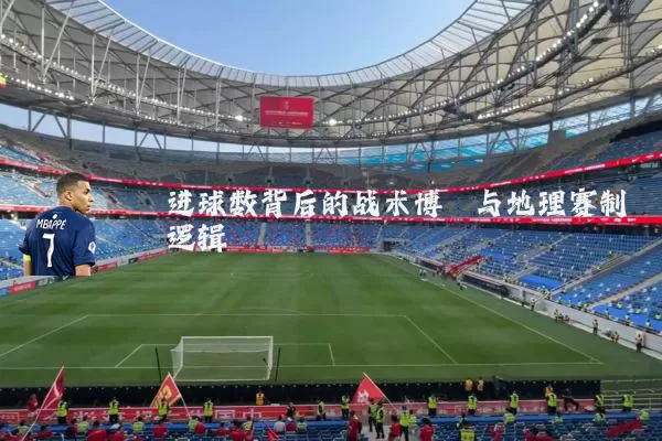 进球数背后的战术博弈与地理赛制逻辑