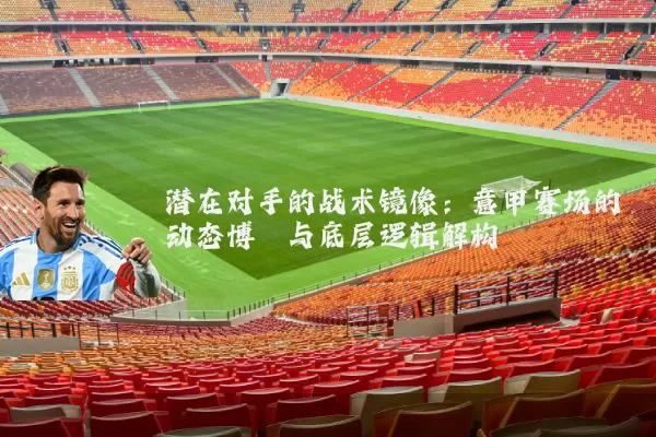 潜在对手的战术镜像:意甲赛场的动态博弈与底层逻辑解构