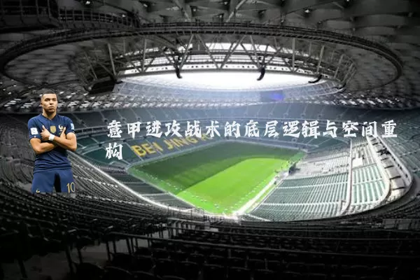 意甲进攻战术的底层逻辑与空间重构