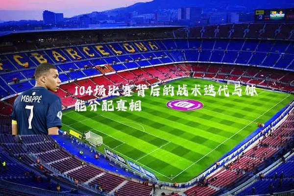 104场比赛背后的战术迭代与体能分配真相