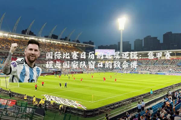 国际比赛日历的底层逻辑:意甲赛程与国家队窗口的致命博弈