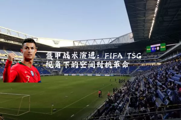 意甲战术演进:FIFA TSG视角下的空间对抗革命