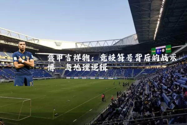 意甲吉祥物：竞技符号背后的战术博弈与地理逻辑