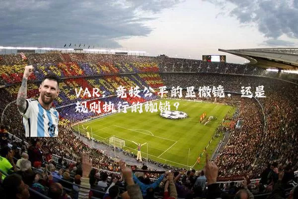VAR:竞技公平的显微镜,还是规则执行的枷锁?
