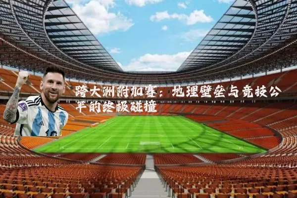 跨大洲附加赛：地理壁垒与竞技公平的终极碰撞