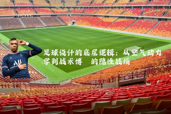 足球设计的底层逻辑:从空气动力学到战术博弈的隐性战场