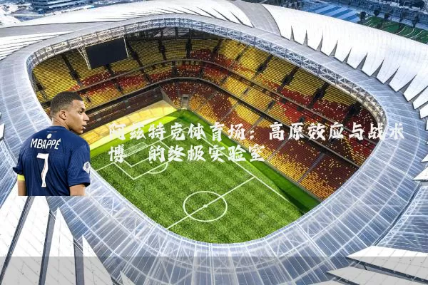 阿兹特克体育场：高原效应与战术博弈的终极实验室