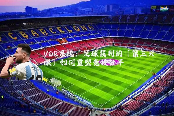 VOR系统:足球裁判的「第三只眼」如何重塑竞技公平