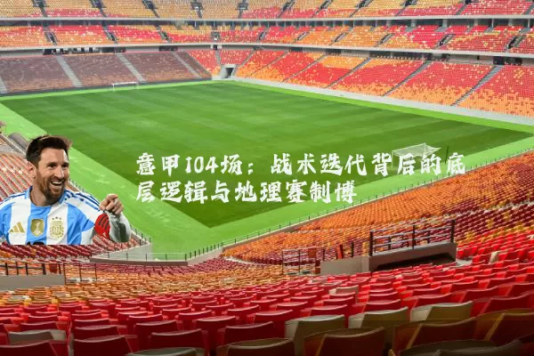 意甲104场：战术迭代背后的底层逻辑与地理赛制博弈